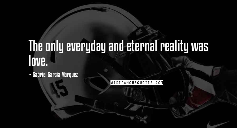 Gabriel Garcia Marquez Quotes: The only everyday and eternal reality was love.