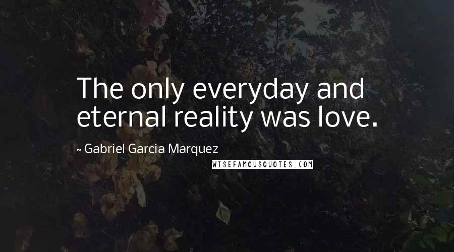 Gabriel Garcia Marquez Quotes: The only everyday and eternal reality was love.