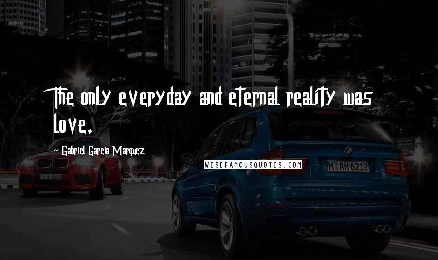 Gabriel Garcia Marquez Quotes: The only everyday and eternal reality was love.