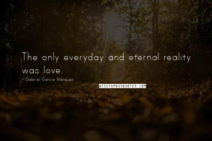 Gabriel Garcia Marquez Quotes: The only everyday and eternal reality was love.