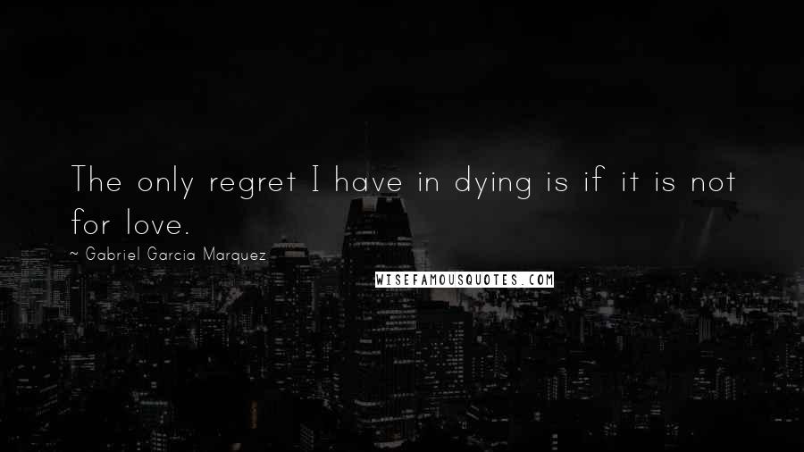 Gabriel Garcia Marquez Quotes: The only regret I have in dying is if it is not for love.