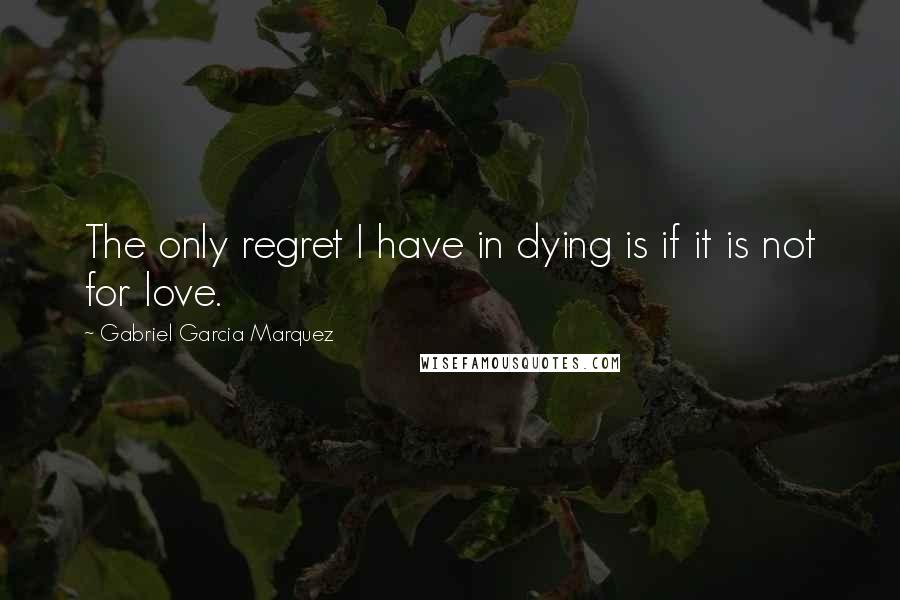 Gabriel Garcia Marquez Quotes: The only regret I have in dying is if it is not for love.