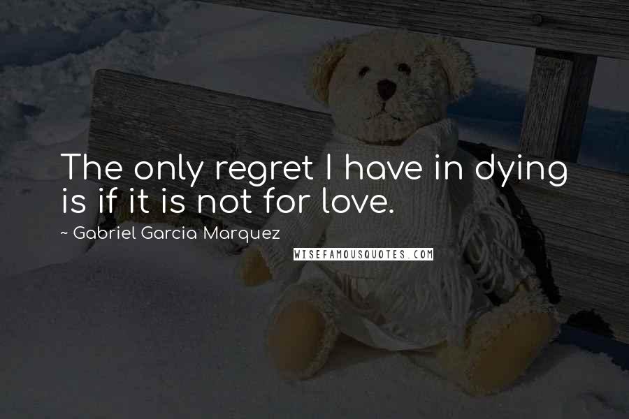 Gabriel Garcia Marquez Quotes: The only regret I have in dying is if it is not for love.