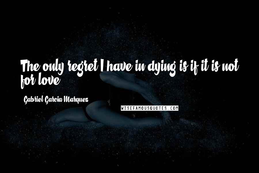 Gabriel Garcia Marquez Quotes: The only regret I have in dying is if it is not for love.