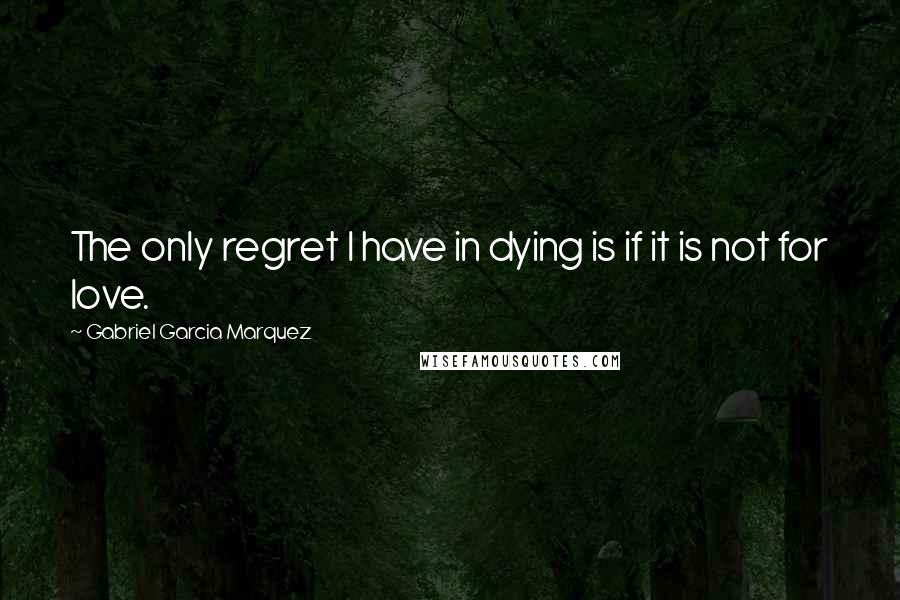 Gabriel Garcia Marquez Quotes: The only regret I have in dying is if it is not for love.