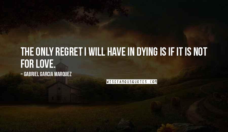 Gabriel Garcia Marquez Quotes: The only regret I will have in dying is if it is not for love.