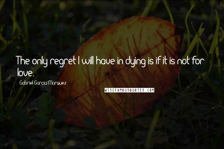 Gabriel Garcia Marquez Quotes: The only regret I will have in dying is if it is not for love.