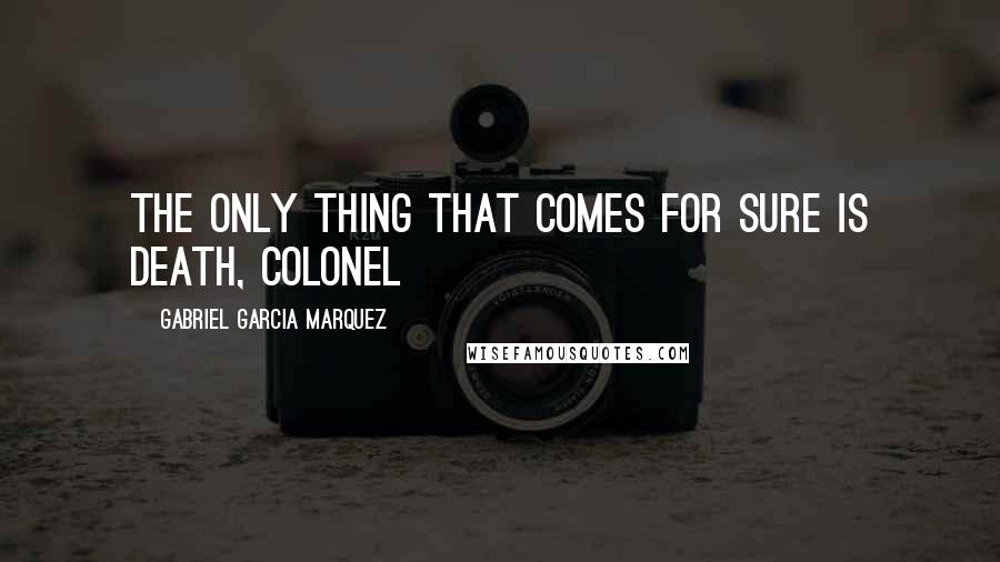 Gabriel Garcia Marquez Quotes: The only thing that comes for sure is death, colonel