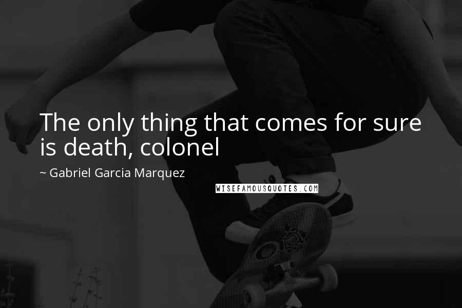 Gabriel Garcia Marquez Quotes: The only thing that comes for sure is death, colonel