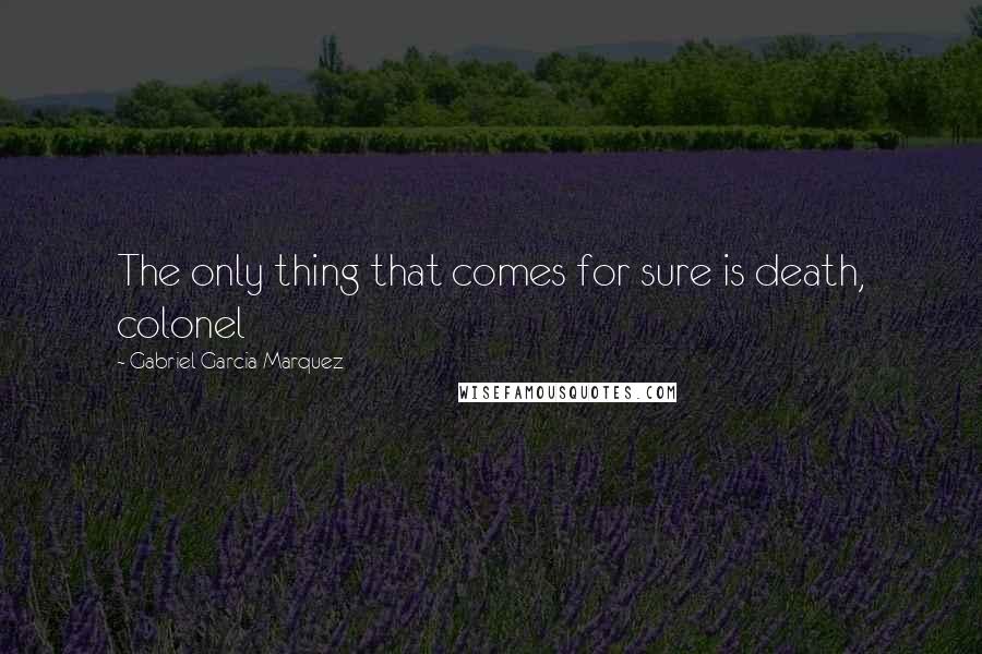 Gabriel Garcia Marquez Quotes: The only thing that comes for sure is death, colonel