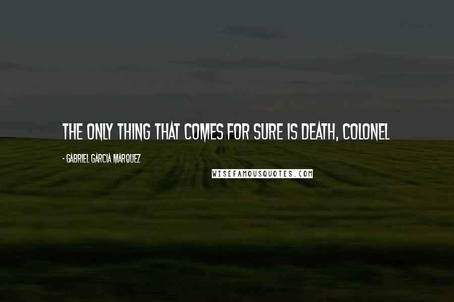Gabriel Garcia Marquez Quotes: The only thing that comes for sure is death, colonel