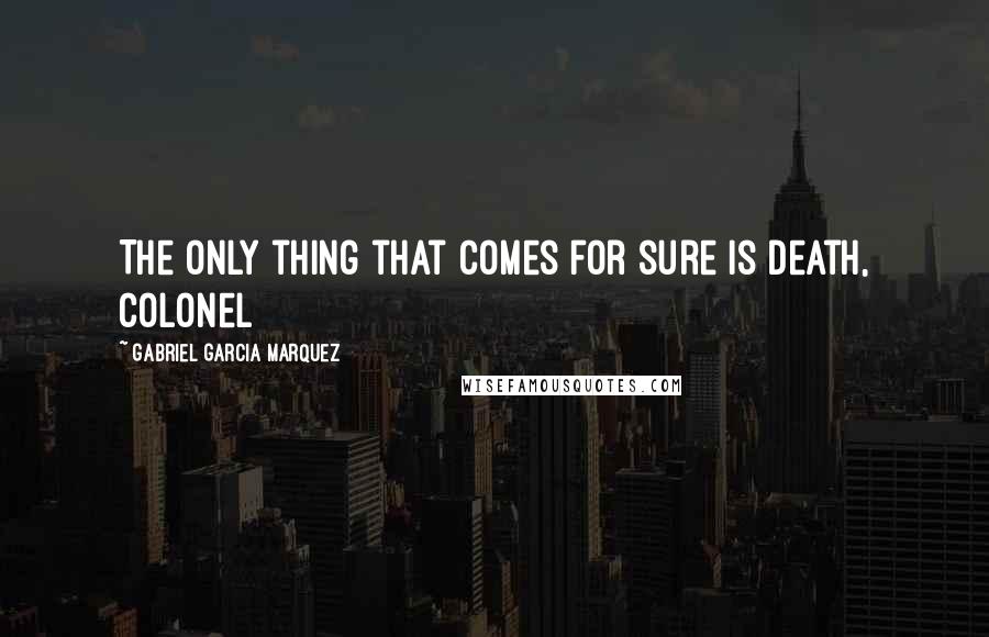 Gabriel Garcia Marquez Quotes: The only thing that comes for sure is death, colonel