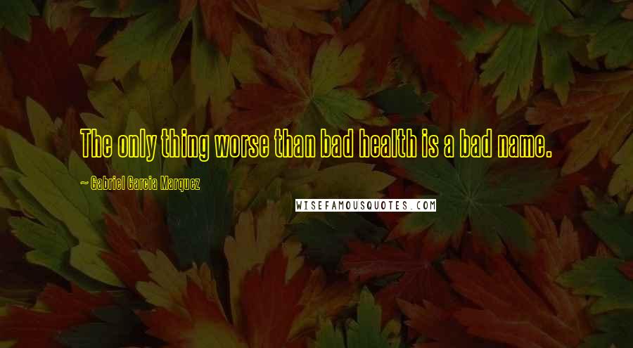 Gabriel Garcia Marquez Quotes: The only thing worse than bad health is a bad name.