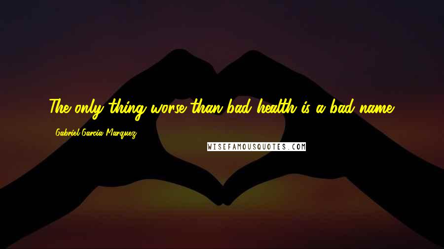 Gabriel Garcia Marquez Quotes: The only thing worse than bad health is a bad name.
