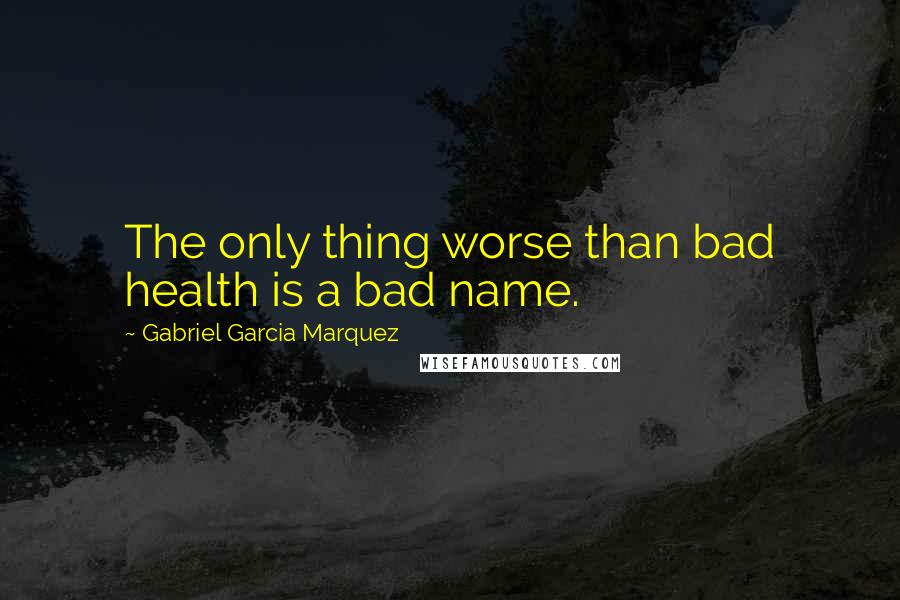 Gabriel Garcia Marquez Quotes: The only thing worse than bad health is a bad name.