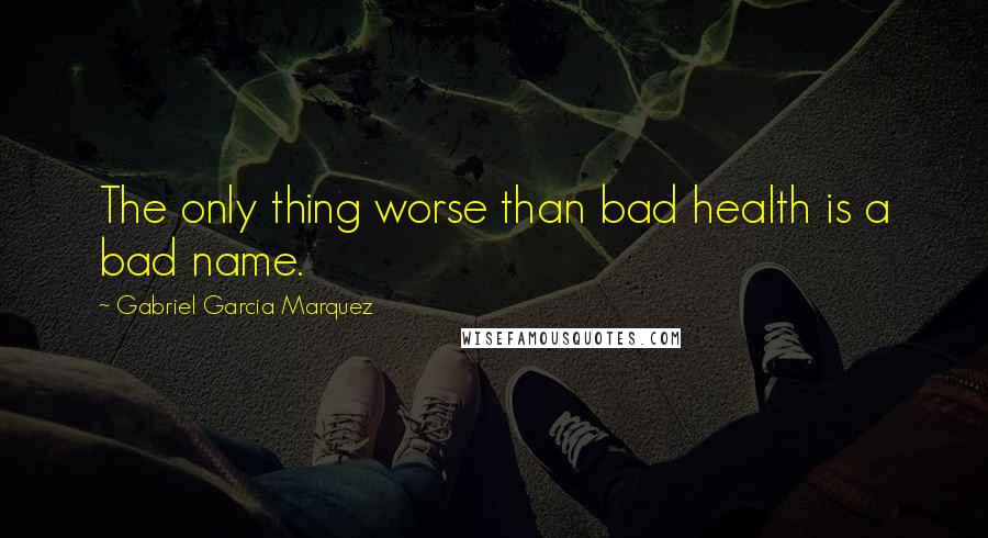 Gabriel Garcia Marquez Quotes: The only thing worse than bad health is a bad name.