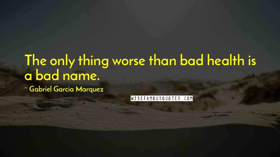 Gabriel Garcia Marquez Quotes: The only thing worse than bad health is a bad name.