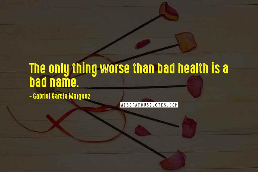 Gabriel Garcia Marquez Quotes: The only thing worse than bad health is a bad name.