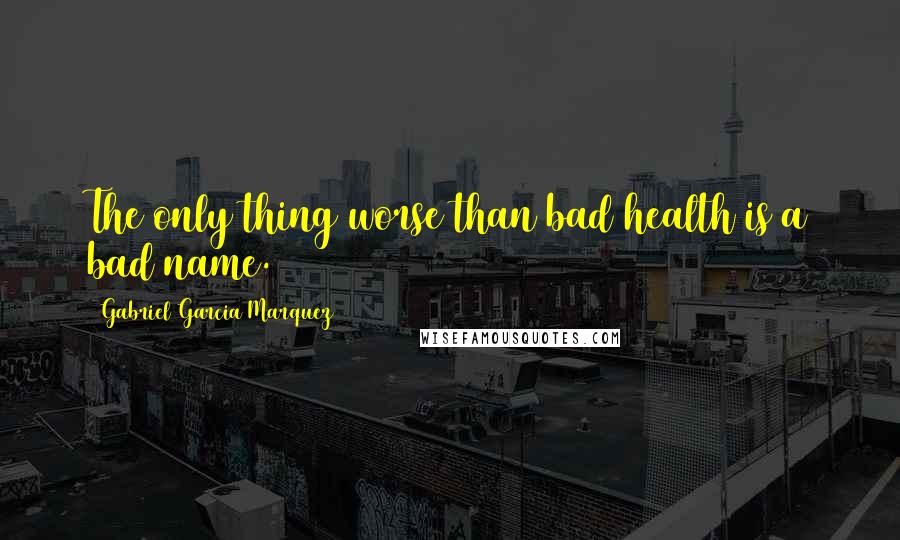 Gabriel Garcia Marquez Quotes: The only thing worse than bad health is a bad name.