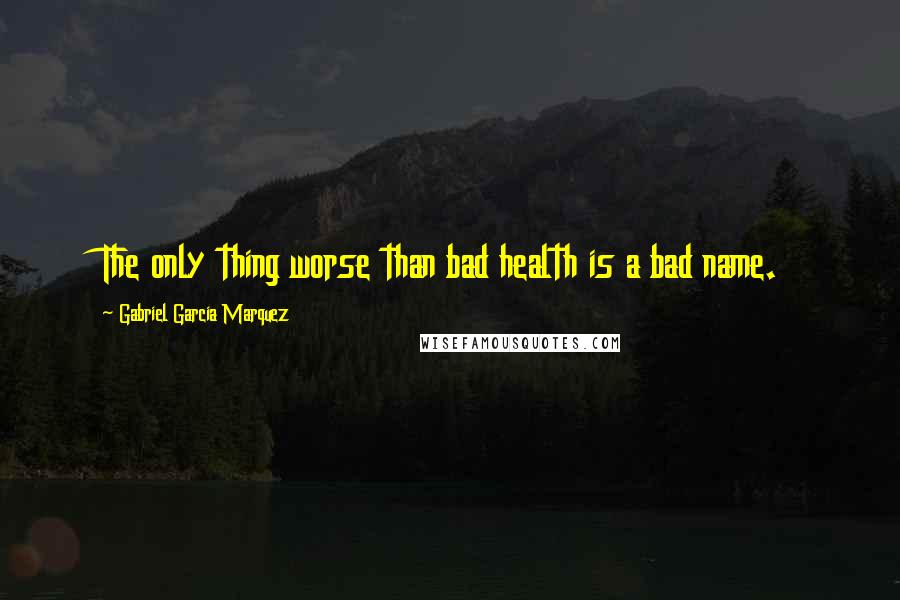 Gabriel Garcia Marquez Quotes: The only thing worse than bad health is a bad name.