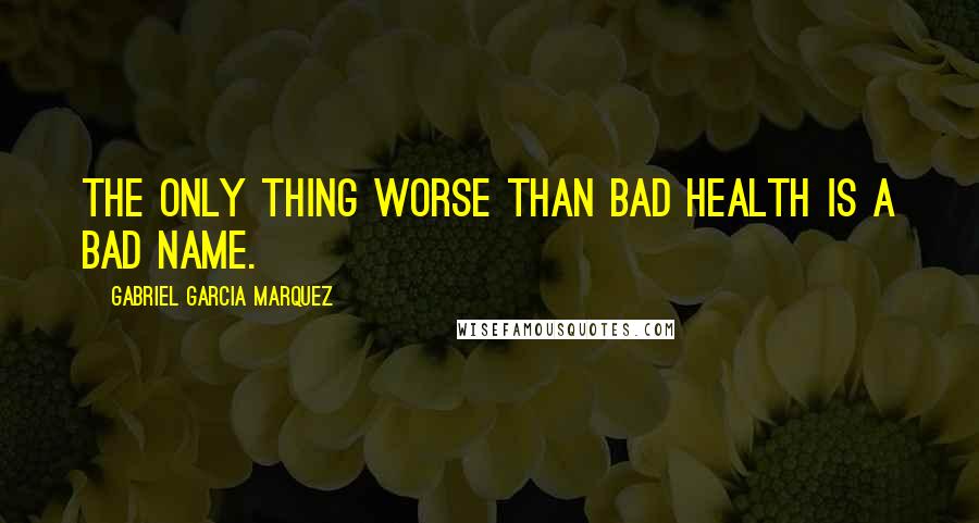 Gabriel Garcia Marquez Quotes: The only thing worse than bad health is a bad name.