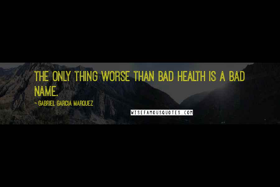 Gabriel Garcia Marquez Quotes: The only thing worse than bad health is a bad name.