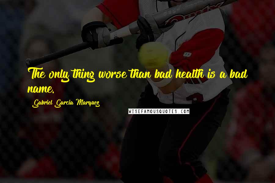 Gabriel Garcia Marquez Quotes: The only thing worse than bad health is a bad name.