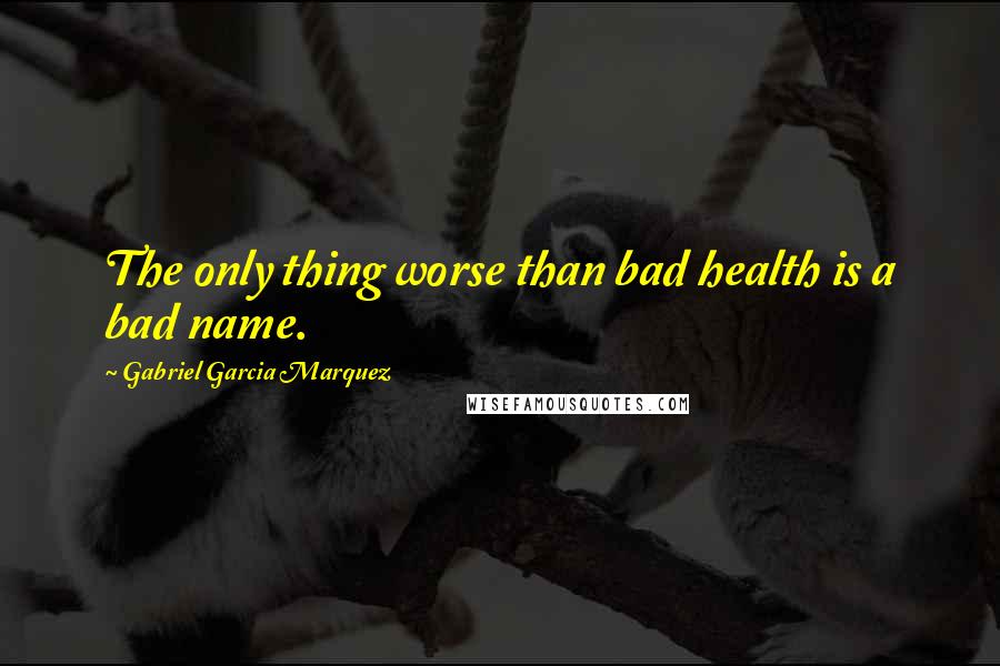 Gabriel Garcia Marquez Quotes: The only thing worse than bad health is a bad name.