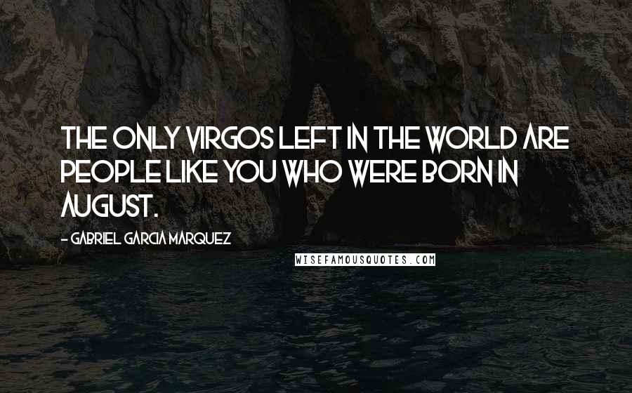 Gabriel Garcia Marquez Quotes: The only Virgos left in the world are people like you who were born in August.