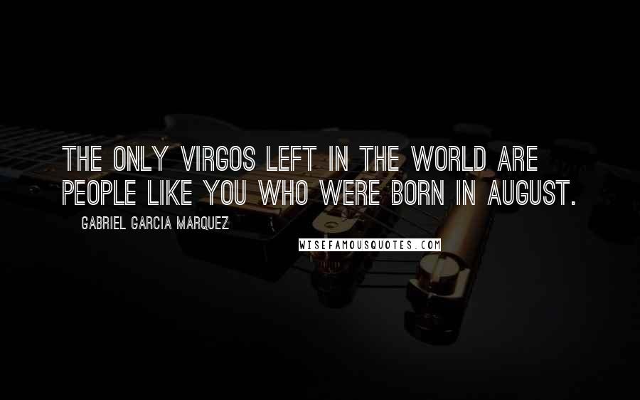 Gabriel Garcia Marquez Quotes: The only Virgos left in the world are people like you who were born in August.