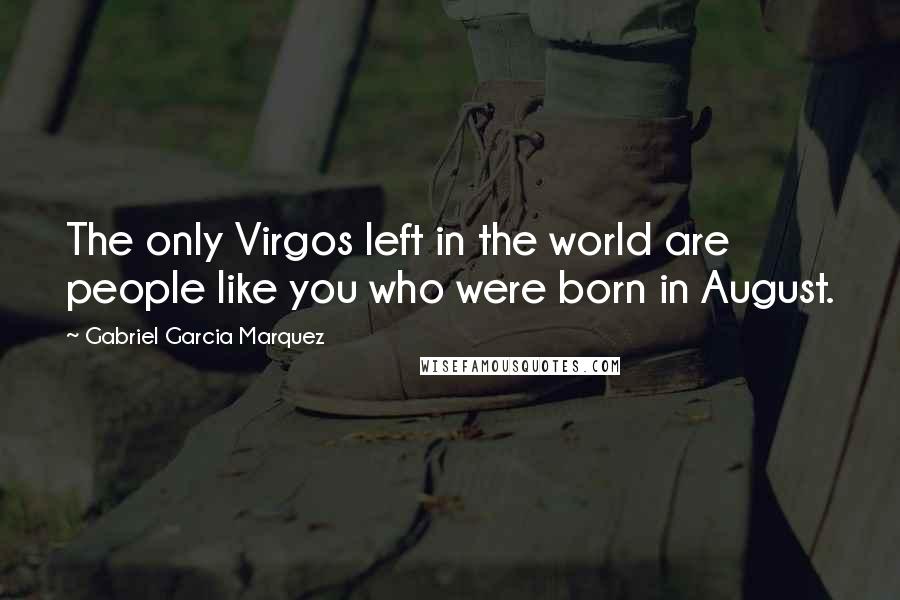 Gabriel Garcia Marquez Quotes: The only Virgos left in the world are people like you who were born in August.