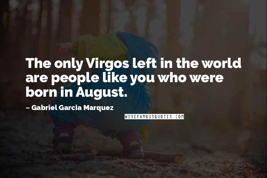 Gabriel Garcia Marquez Quotes: The only Virgos left in the world are people like you who were born in August.