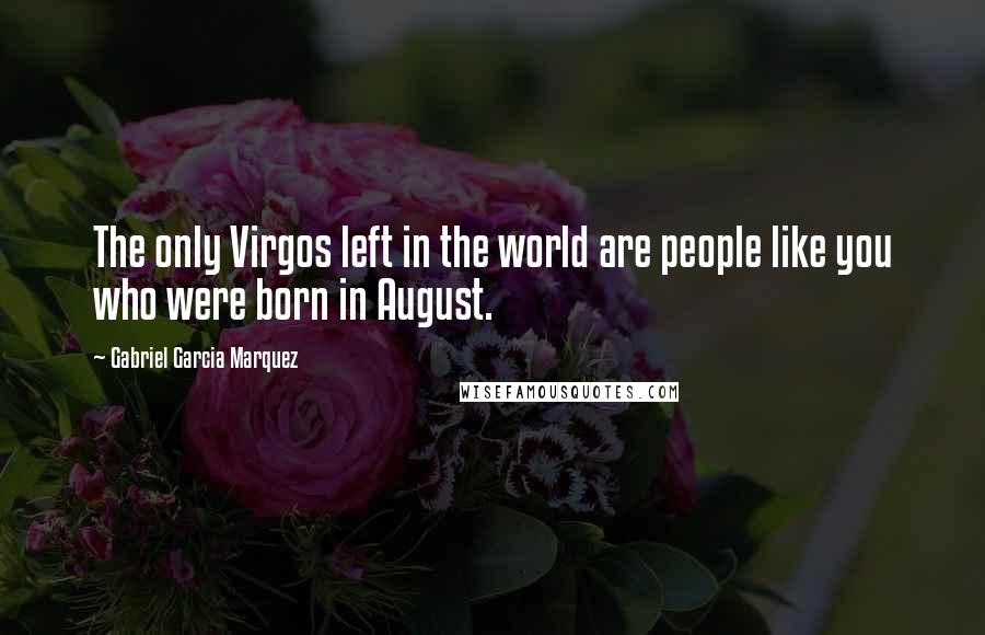 Gabriel Garcia Marquez Quotes: The only Virgos left in the world are people like you who were born in August.