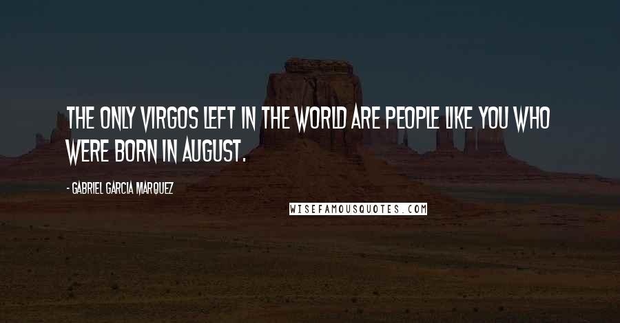 Gabriel Garcia Marquez Quotes: The only Virgos left in the world are people like you who were born in August.