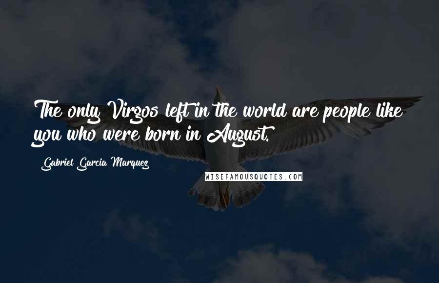Gabriel Garcia Marquez Quotes: The only Virgos left in the world are people like you who were born in August.