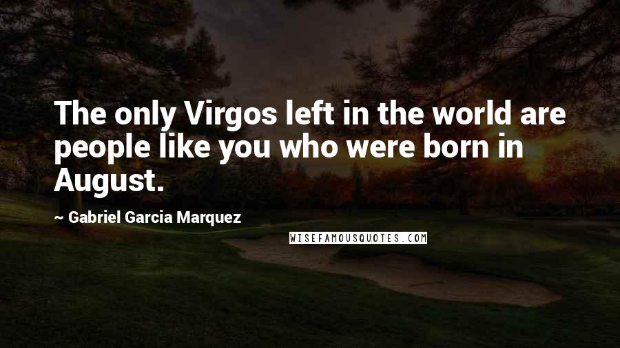 Gabriel Garcia Marquez Quotes: The only Virgos left in the world are people like you who were born in August.