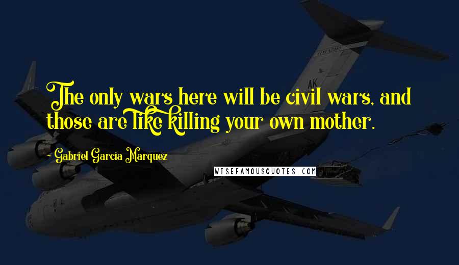 Gabriel Garcia Marquez Quotes: The only wars here will be civil wars, and those are like killing your own mother.