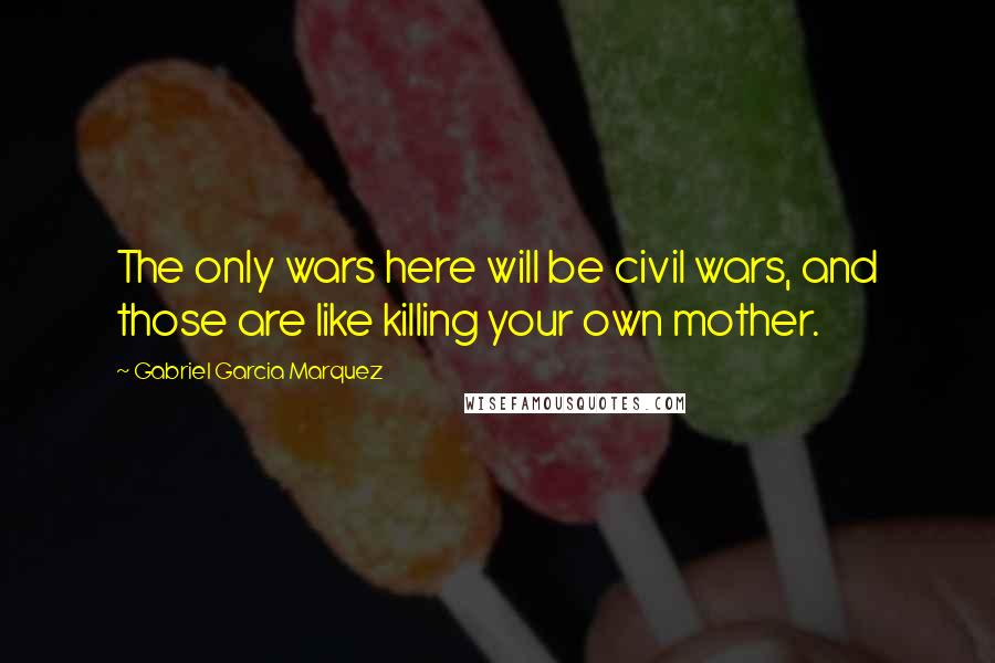 Gabriel Garcia Marquez Quotes: The only wars here will be civil wars, and those are like killing your own mother.