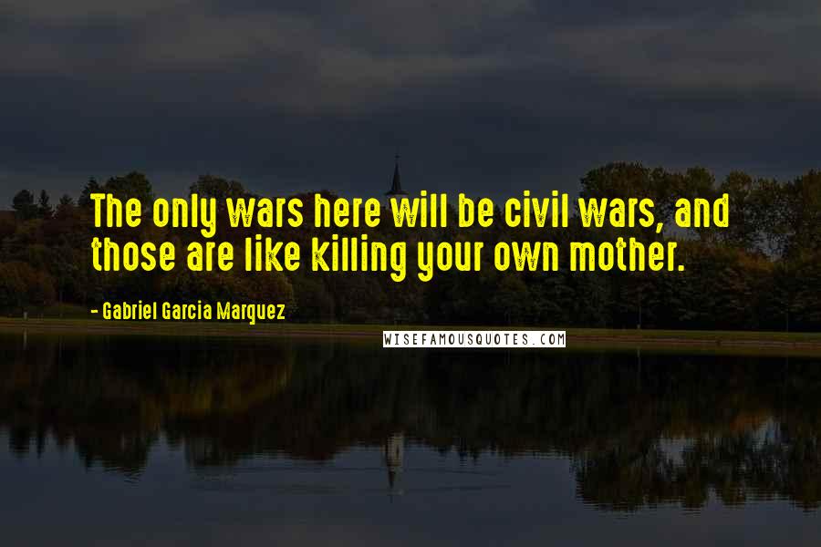 Gabriel Garcia Marquez Quotes: The only wars here will be civil wars, and those are like killing your own mother.