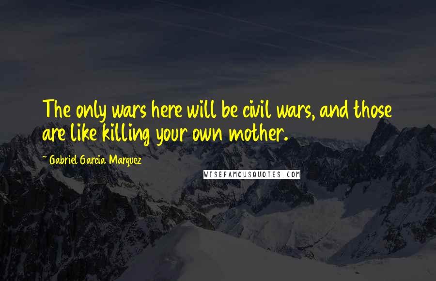 Gabriel Garcia Marquez Quotes: The only wars here will be civil wars, and those are like killing your own mother.