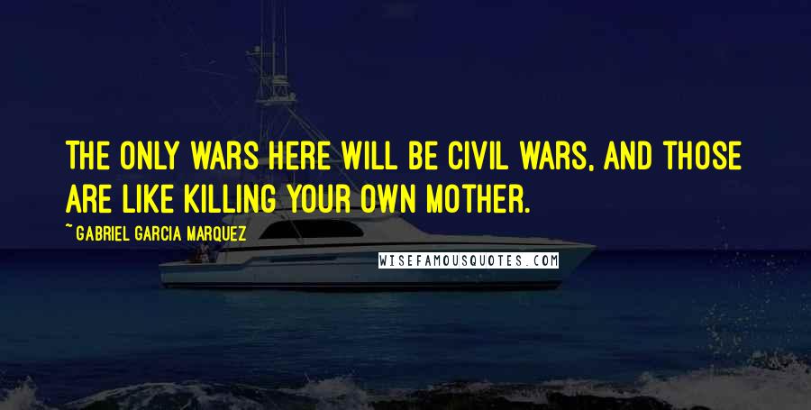 Gabriel Garcia Marquez Quotes: The only wars here will be civil wars, and those are like killing your own mother.