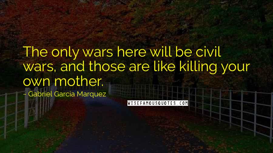 Gabriel Garcia Marquez Quotes: The only wars here will be civil wars, and those are like killing your own mother.
