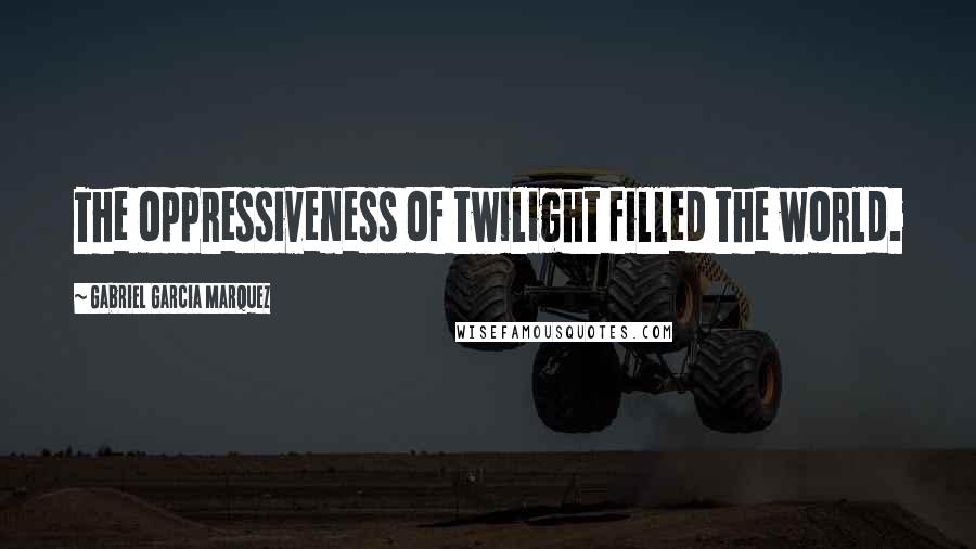 Gabriel Garcia Marquez Quotes: The oppressiveness of twilight filled the world.