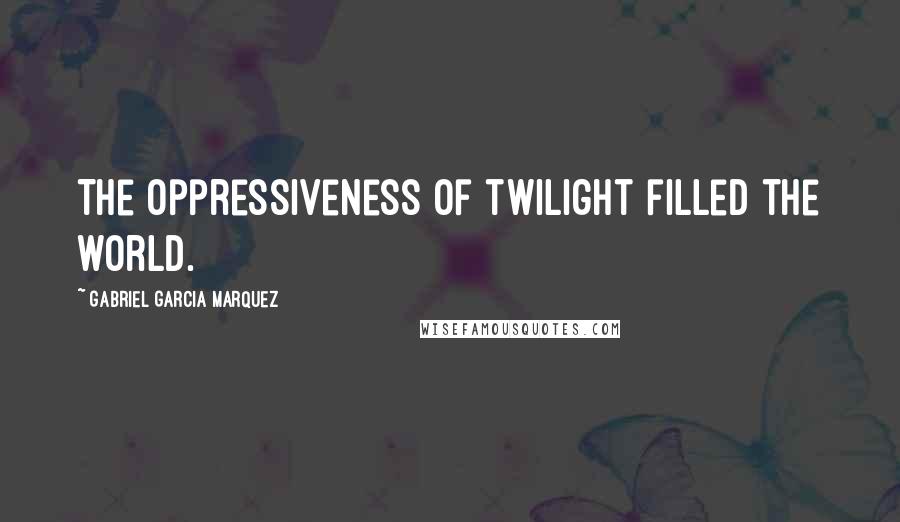 Gabriel Garcia Marquez Quotes: The oppressiveness of twilight filled the world.