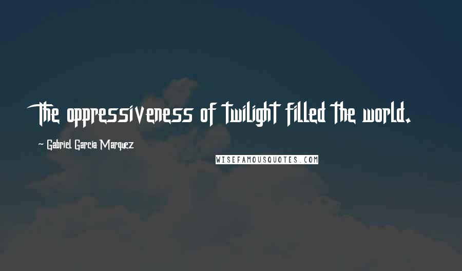 Gabriel Garcia Marquez Quotes: The oppressiveness of twilight filled the world.