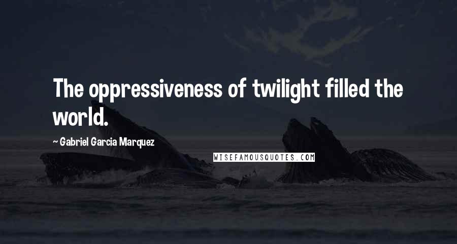 Gabriel Garcia Marquez Quotes: The oppressiveness of twilight filled the world.