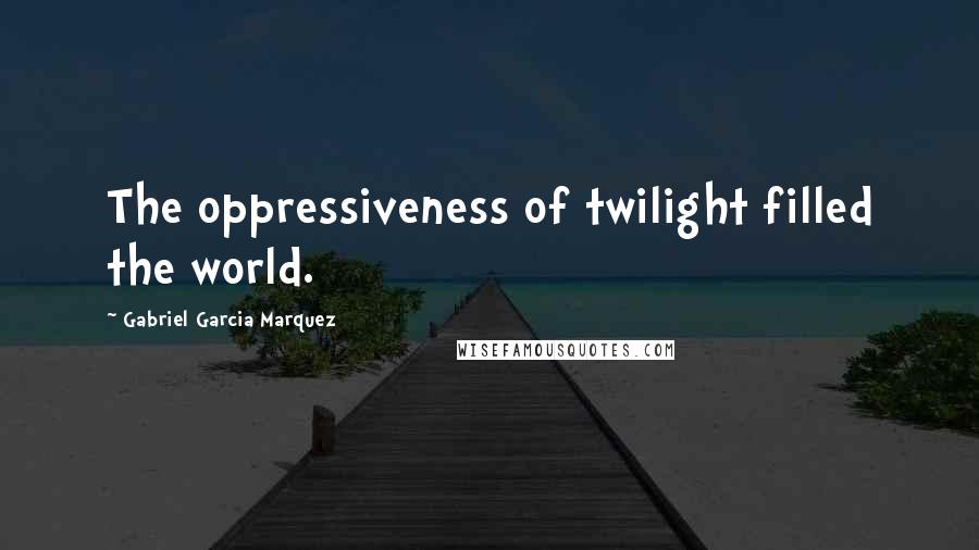 Gabriel Garcia Marquez Quotes: The oppressiveness of twilight filled the world.
