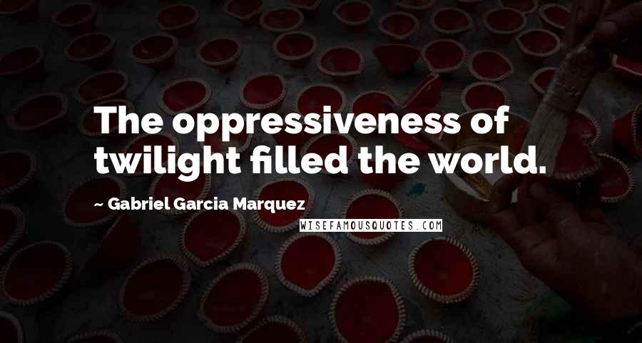 Gabriel Garcia Marquez Quotes: The oppressiveness of twilight filled the world.