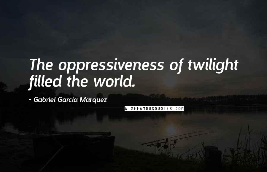 Gabriel Garcia Marquez Quotes: The oppressiveness of twilight filled the world.