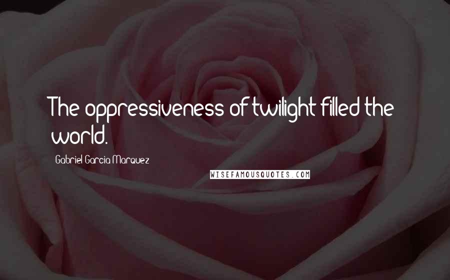 Gabriel Garcia Marquez Quotes: The oppressiveness of twilight filled the world.